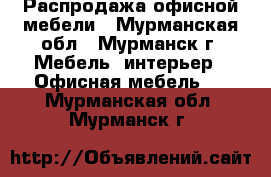 Распродажа офисной мебели - Мурманская обл., Мурманск г. Мебель, интерьер » Офисная мебель   . Мурманская обл.,Мурманск г.